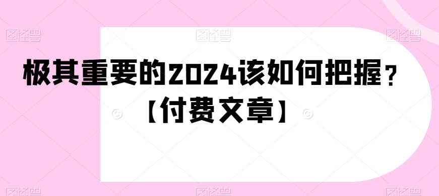 极其重要的2024该如何把握？【付费文章】九峰网创-分享创业资讯-最新网络创业项目-分享最新赚钱项目九峰网创