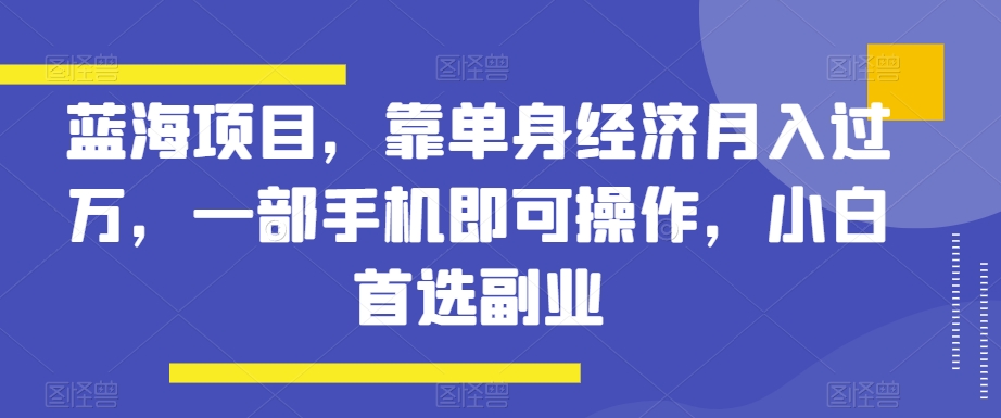 蓝海项目，靠单身经济月入过万，一部手机即可操作，小白首选副业【揭秘】九峰网创-分享创业资讯-最新网络创业项目-分享最新赚钱项目九峰网创