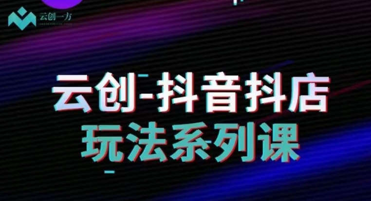 云创-抖音小店系列课，抖音小店运营全攻略九峰网创-分享创业资讯-最新网络创业项目-分享最新赚钱项目九峰网创