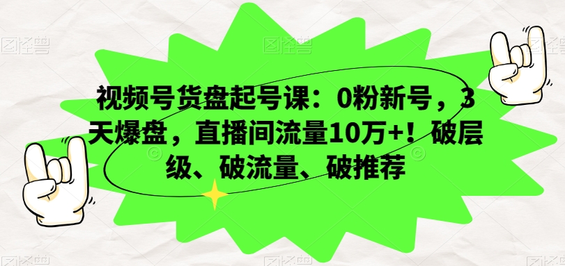 视频号货盘起号课：0粉新号，3天爆盘，直播间流量10万+！破层级、破流量、破推荐九峰网创-分享创业资讯-最新网络创业项目-分享最新赚钱项目九峰网创