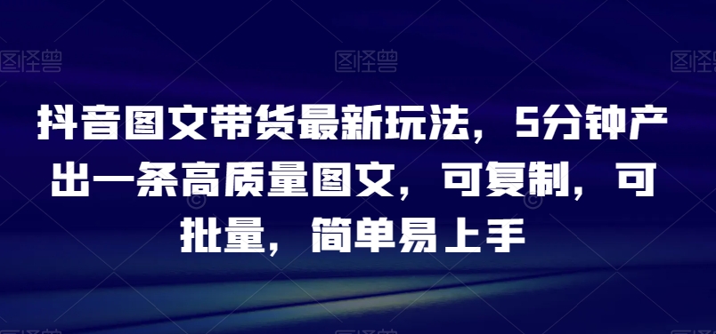 抖音图文带货最新玩法，5分钟产出一条高质量图文，可复制，可批量，简单易上手【揭秘】九峰网创-分享创业资讯-最新网络创业项目-分享最新赚钱项目九峰网创