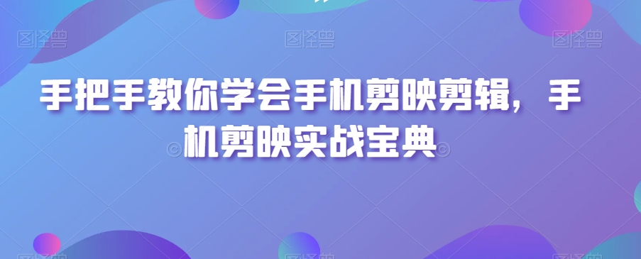 手把手教你学会手机剪映剪辑，手机剪映实战宝典九峰网创-分享创业资讯-最新网络创业项目-分享最新赚钱项目九峰网创