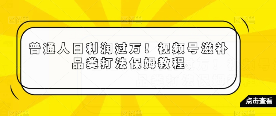 普通人日利润过万！视频号滋补品类打法保姆教程【揭秘】九峰网创-分享创业资讯-最新网络创业项目-分享最新赚钱项目九峰网创