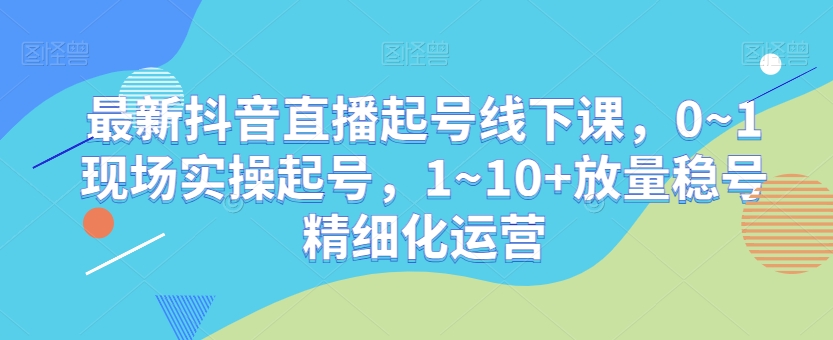 最新抖音直播起号线下课，0~1现场实操起号，1~10+放量稳号精细化运营九峰网创-分享创业资讯-最新网络创业项目-分享最新赚钱项目九峰网创