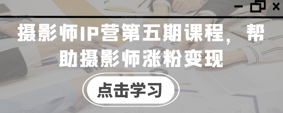 摄影师IP营第五期课程，帮助摄影师涨粉变现九峰网创-分享创业资讯-最新网络创业项目-分享最新赚钱项目九峰网创