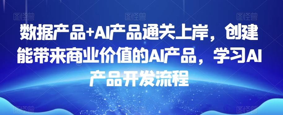 数据产品+AI产品通关上岸，创建能带来商业价值的AI产品，学习AI产品开发流程九峰网创-分享创业资讯-最新网络创业项目-分享最新赚钱项目九峰网创
