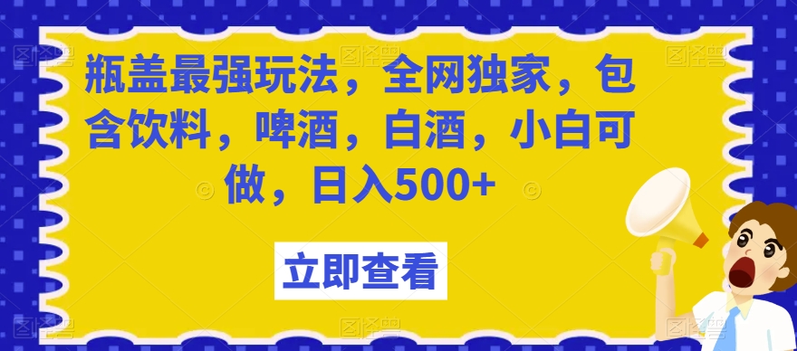 瓶盖最强玩法，全网独家，包含饮料，啤酒，白酒，小白可做，日入500+【揭秘】九峰网创-分享创业资讯-最新网络创业项目-分享最新赚钱项目九峰网创