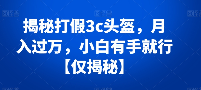 揭秘打假3c头盔，月入过万，小白有手就行【仅揭秘】九峰网创-分享创业资讯-最新网络创业项目-分享最新赚钱项目九峰网创