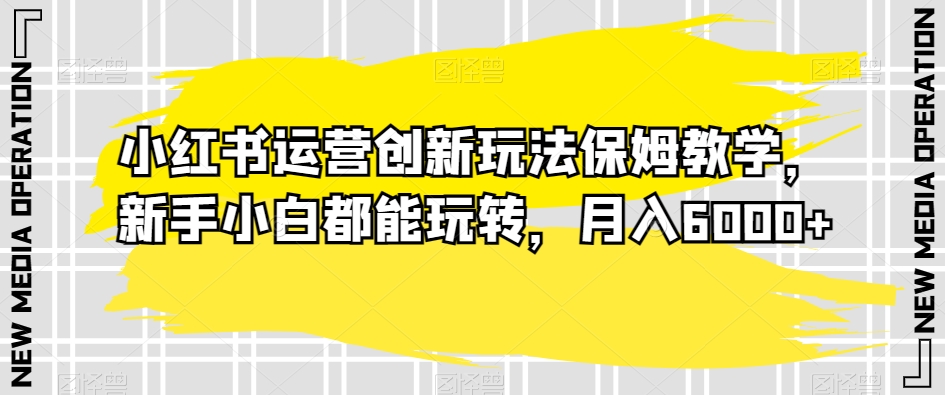 小红书运营创新玩法保姆教学，新手小白都能玩转，月入6000+【揭秘】九峰网创-分享创业资讯-最新网络创业项目-分享最新赚钱项目九峰网创