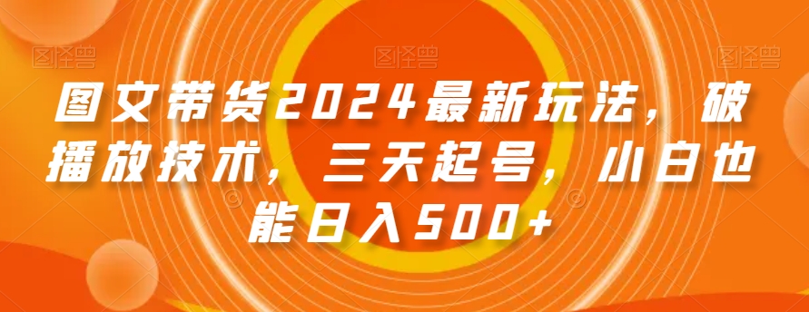 图文带货2024最新玩法，破播放技术，三天起号，小白也能日入500+【揭秘】九峰网创-分享创业资讯-最新网络创业项目-分享最新赚钱项目九峰网创