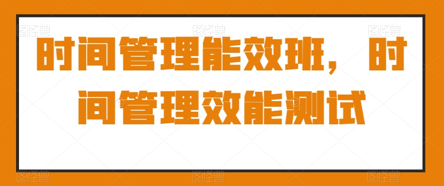时间管理能效班，时间管理效能测试九峰网创-分享创业资讯-最新网络创业项目-分享最新赚钱项目九峰网创