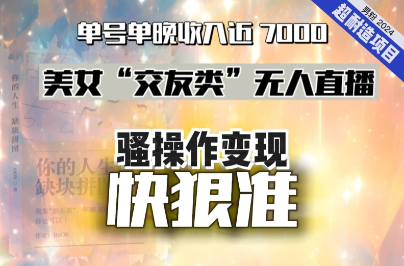 美女“交友类”无人直播，变现快、狠、准，单号单晚收入近7000。2024，超耐造“男粉”变现项目九峰网创-分享创业资讯-最新网络创业项目-分享最新赚钱项目九峰网创