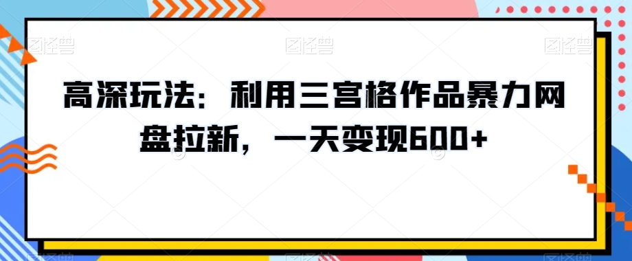 高深玩法：利用三宫格作品暴力网盘拉新，一天变现600+【揭秘】九峰网创-分享创业资讯-最新网络创业项目-分享最新赚钱项目九峰网创