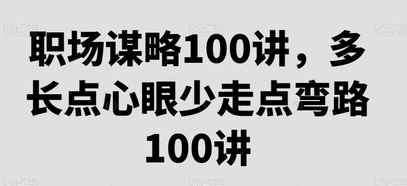 职场谋略100讲，多长点心眼少走点弯路九峰网创-分享创业资讯-最新网络创业项目-分享最新赚钱项目九峰网创