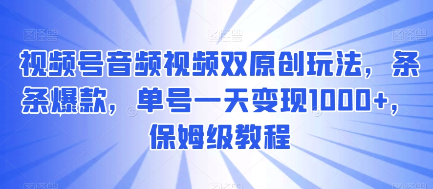 视频号音频视频双原创玩法，条条爆款，单号一天变现1000+，保姆级教程九峰网创-分享创业资讯-最新网络创业项目-分享最新赚钱项目九峰网创