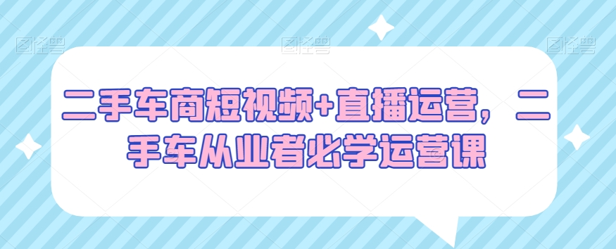 二手车商短视频+直播运营，二手车从业者必学运营课九峰网创-分享创业资讯-最新网络创业项目-分享最新赚钱项目九峰网创