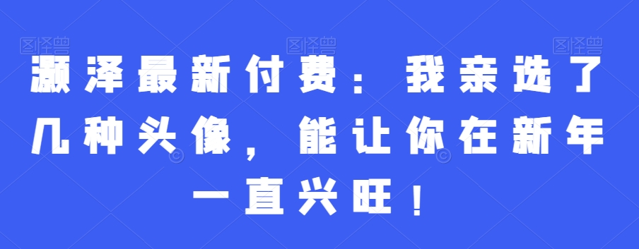 灏泽最新付费：我亲选了几种头像，能让你在新年一直兴旺！九峰网创-分享创业资讯-最新网络创业项目-分享最新赚钱项目九峰网创
