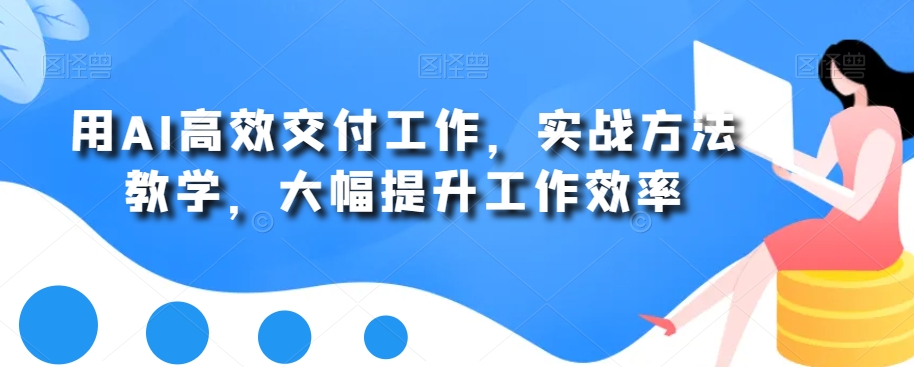 用AI高效交付工作，实战方法教学，大幅提升工作效率九峰网创-分享创业资讯-最新网络创业项目-分享最新赚钱项目九峰网创