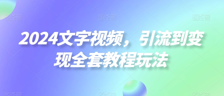 2024文字视频，引流到变现全套教程玩法九峰网创-分享创业资讯-最新网络创业项目-分享最新赚钱项目九峰网创