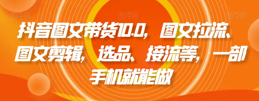 抖音图文带货10.0，图文拉流、图文剪辑，选品、接流等，一部手机就能做九峰网创-分享创业资讯-最新网络创业项目-分享最新赚钱项目九峰网创