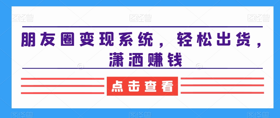 朋友圈变现系统，轻松出货，潇洒赚钱九峰网创-分享创业资讯-最新网络创业项目-分享最新赚钱项目九峰网创