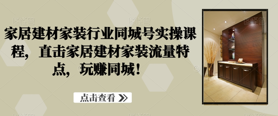 家居建材家装行业同城号实操课程，直击家居建材家装流量特点，玩赚同城！九峰网创-分享创业资讯-最新网络创业项目-分享最新赚钱项目九峰网创