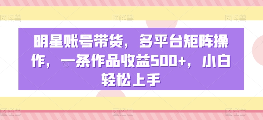 明星账号带货，多平台矩阵操作，一条作品收益500+，小白轻松上手九峰网创-分享创业资讯-最新网络创业项目-分享最新赚钱项目九峰网创