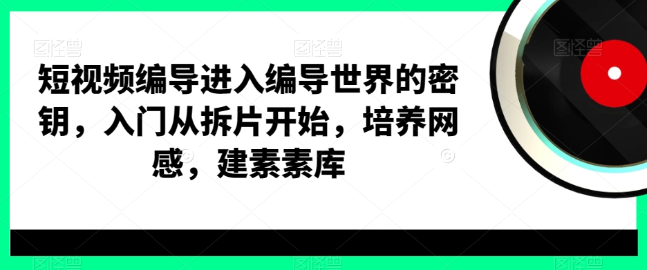 短视频编导进入编导世界的密钥，入门从拆片开始，培养网感，建素素库九峰网创-分享创业资讯-最新网络创业项目-分享最新赚钱项目九峰网创