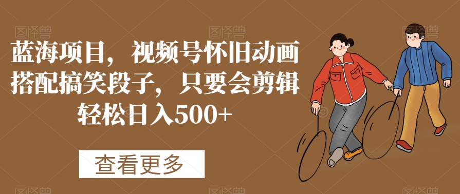 蓝海项目，视频号怀旧动画搭配搞笑段子，只要会剪辑轻松日入500+九峰网创-分享创业资讯-最新网络创业项目-分享最新赚钱项目九峰网创