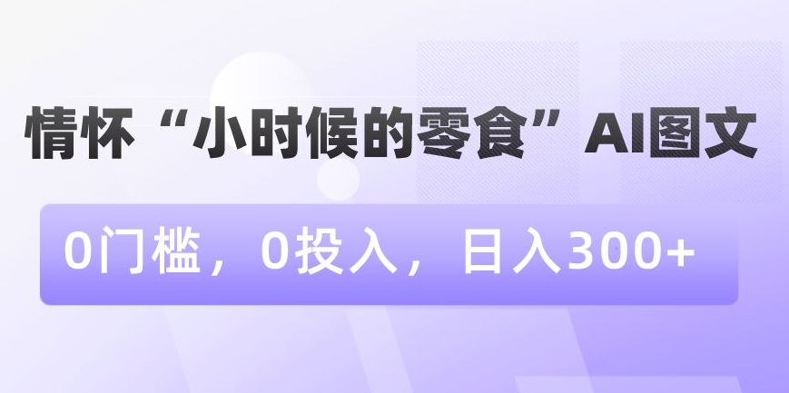 情怀“小时候的零食”AI图文，0门槛，0投入，日入300+九峰网创-分享创业资讯-最新网络创业项目-分享最新赚钱项目九峰网创