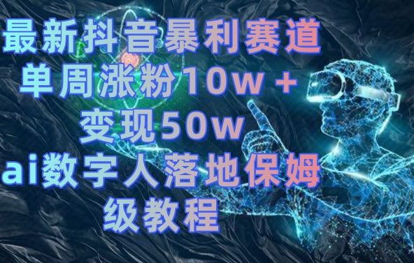 最新抖音暴利赛道，单周涨粉10w＋变现50w的ai数字人落地保姆级教程九峰网创-分享创业资讯-最新网络创业项目-分享最新赚钱项目九峰网创