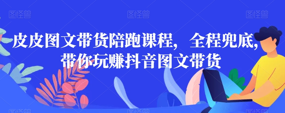 皮皮图文带货陪跑课程，全程兜底，带你玩赚抖音图文带货九峰网创-分享创业资讯-最新网络创业项目-分享最新赚钱项目九峰网创