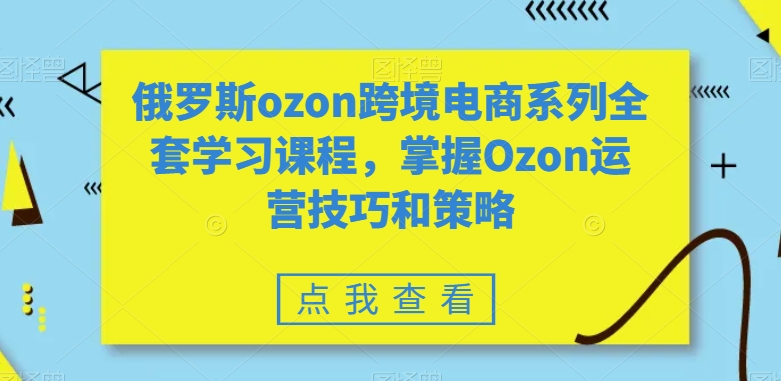 俄罗斯ozon跨境电商系列全套学习课程，掌握Ozon运营技巧和策略九峰网创-分享创业资讯-最新网络创业项目-分享最新赚钱项目九峰网创