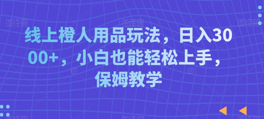 线上橙人用品玩法，日入3000+，小白也能轻松上手，保姆教学九峰网创-分享创业资讯-最新网络创业项目-分享最新赚钱项目九峰网创