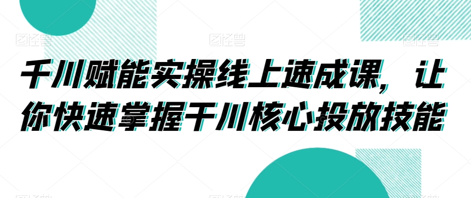 千川赋能实操线上速成课，让你快速掌握干川核心投放技能九峰网创-分享创业资讯-最新网络创业项目-分享最新赚钱项目九峰网创