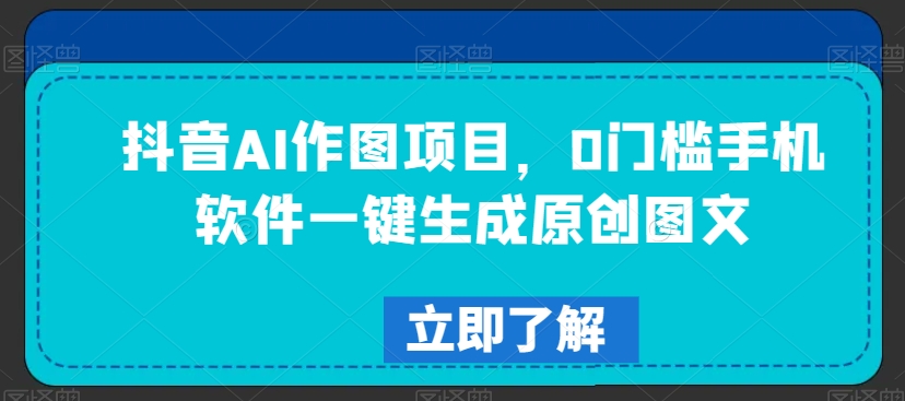 抖音AI作图项目，0门槛手机软件一键生成原创图文九峰网创-分享创业资讯-最新网络创业项目-分享最新赚钱项目九峰网创