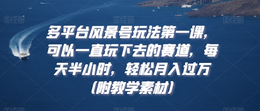 多平台风景号玩法第一课，可以一直玩下去的赛道，每天半小时，轻松月入过万（附教学素材）九峰网创-分享创业资讯-最新网络创业项目-分享最新赚钱项目九峰网创