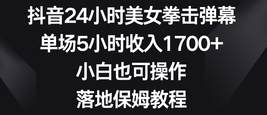抖音24小时美女拳击弹幕，单场5小时收入1700+，小白也可操作，落地保姆教程九峰网创-分享创业资讯-最新网络创业项目-分享最新赚钱项目九峰网创