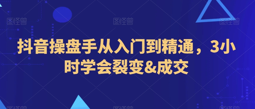 抖音操盘手从入门到精通，3小时学会裂变&成交九峰网创-分享创业资讯-最新网络创业项目-分享最新赚钱项目九峰网创