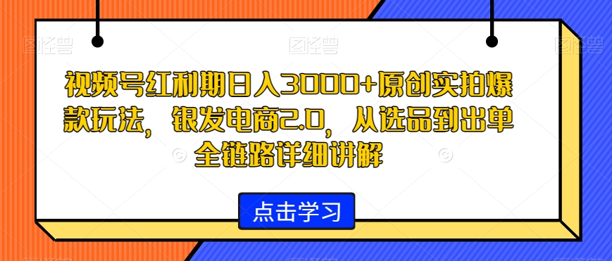 视频号红利期日入3000+原创实拍爆款玩法，银发电商2.0，从选品到出单全链路详细讲解九峰网创-分享创业资讯-最新网络创业项目-分享最新赚钱项目九峰网创