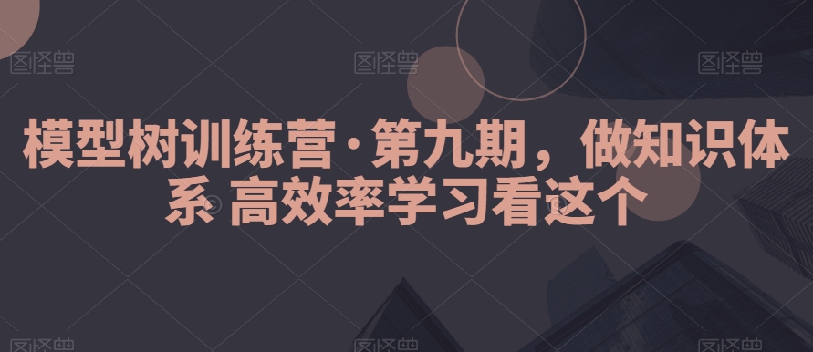 模型树训练营·第九期，做知识体系高效率学习看这个九峰网创-分享创业资讯-最新网络创业项目-分享最新赚钱项目九峰网创