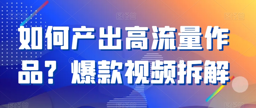 如何产出高流量作品？爆款视频拆解九峰网创-分享创业资讯-最新网络创业项目-分享最新赚钱项目九峰网创