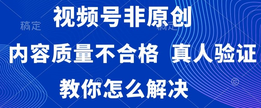 视频号非原创，内容质量不合格，真人验证，违规怎么解决九峰网创-分享创业资讯-最新网络创业项目-分享最新赚钱项目九峰网创