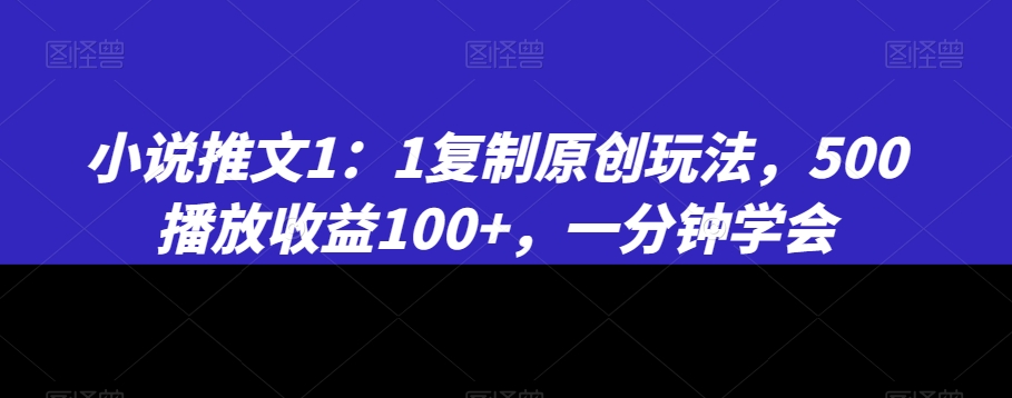 小说推文1：1复制原创玩法，500播放收益100+，一分钟学会九峰网创-分享创业资讯-最新网络创业项目-分享最新赚钱项目九峰网创