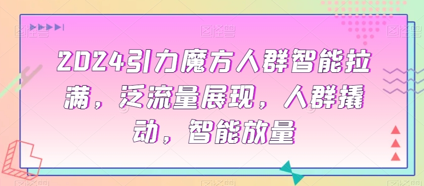 2024引力魔方人群智能拉满，​泛流量展现，人群撬动，智能放量九峰网创-分享创业资讯-最新网络创业项目-分享最新赚钱项目九峰网创