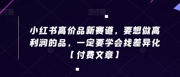 小红书高价品新赛道，要想做高利润的品，一定要学会找差异化【付费文章】九峰网创-分享创业资讯-最新网络创业项目-分享最新赚钱项目九峰网创