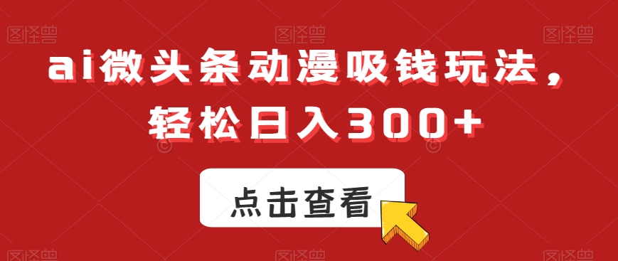 ai微头条动漫吸钱玩法，轻松日入300+九峰网创-分享创业资讯-最新网络创业项目-分享最新赚钱项目九峰网创