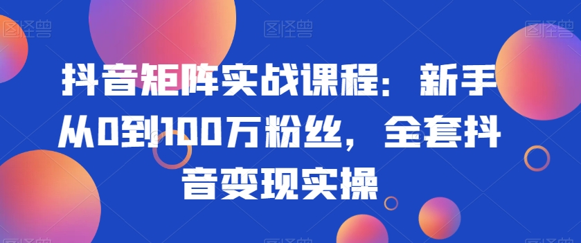 抖音矩阵实战课程：新手从0到100万粉丝，全套抖音变现实操九峰网创-分享创业资讯-最新网络创业项目-分享最新赚钱项目九峰网创