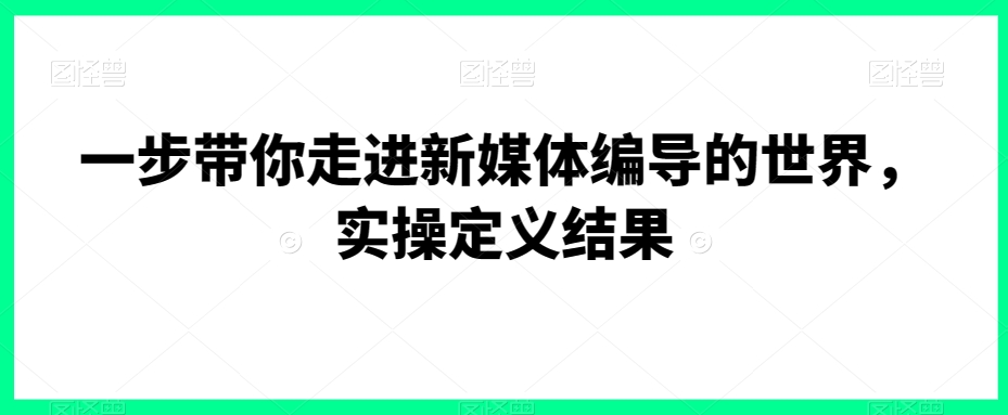 一步带你走进新媒体编导的世界，实操定义结果九峰网创-分享创业资讯-最新网络创业项目-分享最新赚钱项目九峰网创