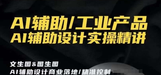 AI辅助/工业产品，AI辅助设计实操精讲九峰网创-分享创业资讯-最新网络创业项目-分享最新赚钱项目九峰网创